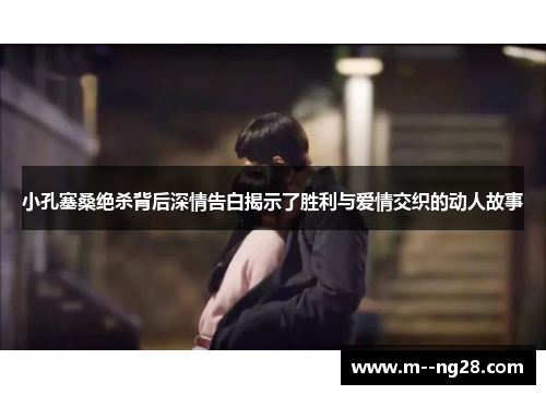小孔塞桑绝杀背后深情告白揭示了胜利与爱情交织的动人故事