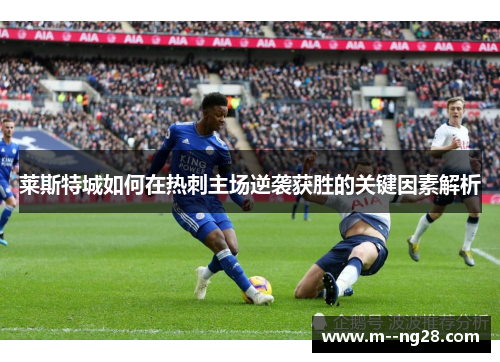 莱斯特城如何在热刺主场逆袭获胜的关键因素解析