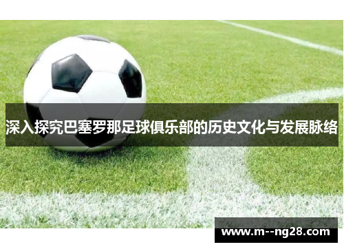 深入探究巴塞罗那足球俱乐部的历史文化与发展脉络 深入探究巴塞罗那足球俱乐部的历史文化与发展脉络