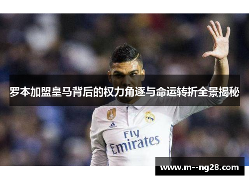 罗本加盟皇马背后的权力角逐与命运转折全景揭秘