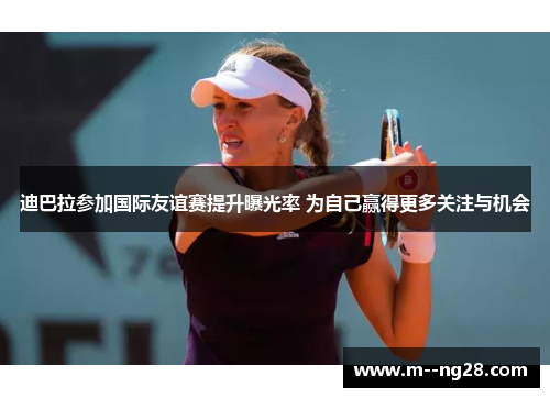 迪巴拉参加国际友谊赛提升曝光率 为自己赢得更多关注与机会 迪巴拉参加国际友谊赛提升曝光率 为自己赢得更多关注与机会