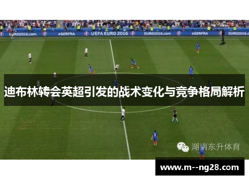 迪布林转会英超引发的战术变化与竞争格局解析