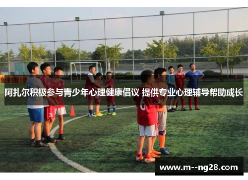 阿扎尔积极参与青少年心理健康倡议 提供专业心理辅导帮助成长 阿扎尔积极参与青少年心理健康倡议 提供专业心理辅导帮助成长