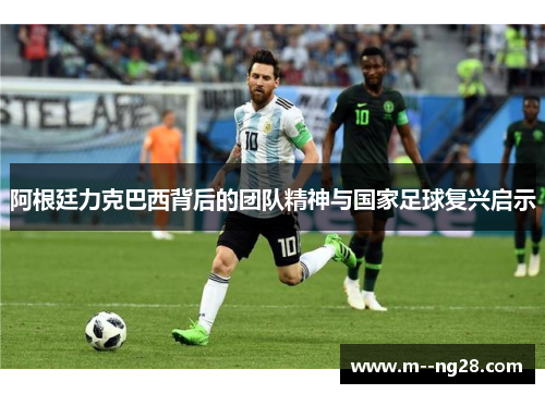 阿根廷力克巴西背后的团队精神与国家足球复兴启示