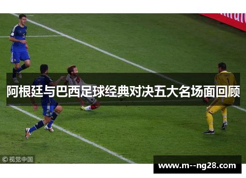 阿根廷与巴西足球经典对决五大名场面回顾 阿根廷与巴西足球经典对决五大名场面回顾