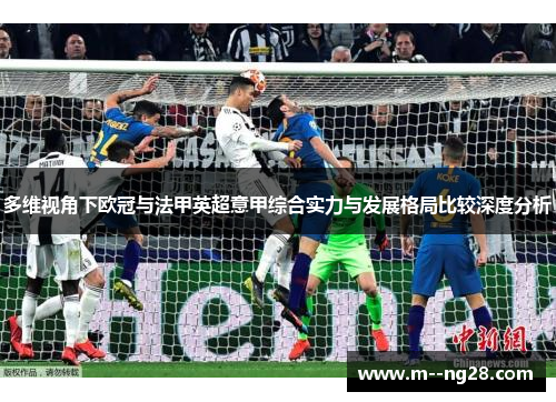 多维视角下欧冠与法甲英超意甲综合实力与发展格局比较深度分析