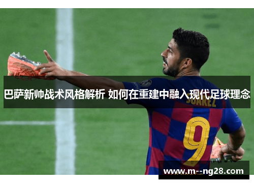 巴萨新帅战术风格解析 如何在重建中融入现代足球理念