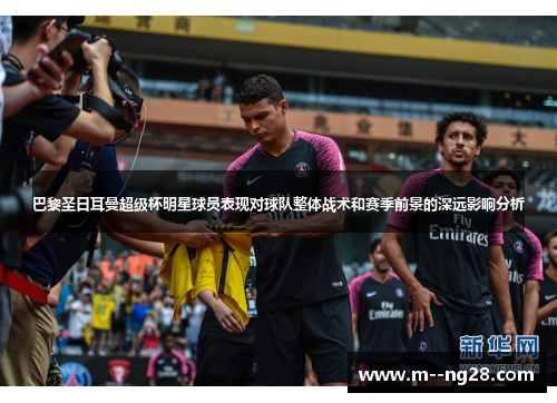 巴黎圣日耳曼超级杯明星球员表现对球队整体战术和赛季前景的深远影响分析