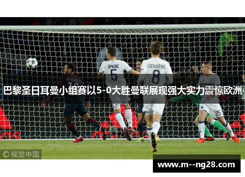 巴黎圣日耳曼小组赛以5-0大胜曼联展现强大实力震惊欧洲 巴黎圣日耳曼小组赛以5-0大胜曼联展现强大实力震惊欧洲