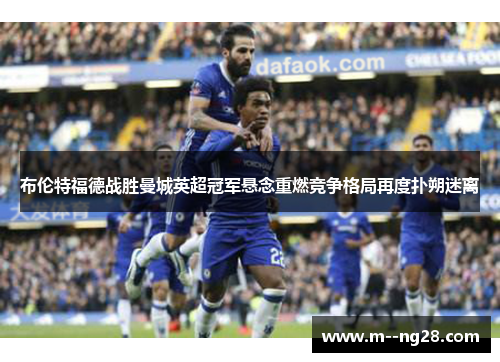 布伦特福德战胜曼城英超冠军悬念重燃竞争格局再度扑朔迷离 布伦特福德战胜曼城英超冠军悬念重燃竞争格局再度扑朔迷离