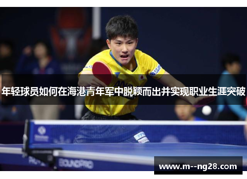 年轻球员如何在海港青年军中脱颖而出并实现职业生涯突破 年轻球员如何在海港青年军中脱颖而出并实现职业生涯突破