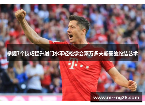 掌握7个技巧提升射门水平轻松学会莱万多夫斯基的终结艺术