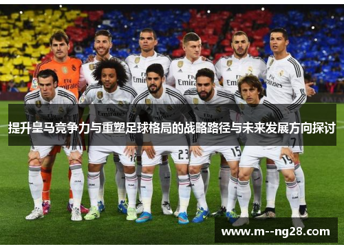 提升皇马竞争力与重塑足球格局的战略路径与未来发展方向探讨 提升皇马竞争力与重塑足球格局的战略路径与未来发展方向探讨