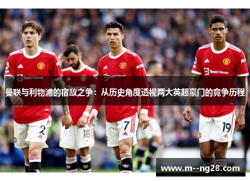 曼联与利物浦的宿敌之争：从历史角度透视两大英超豪门的竞争历程