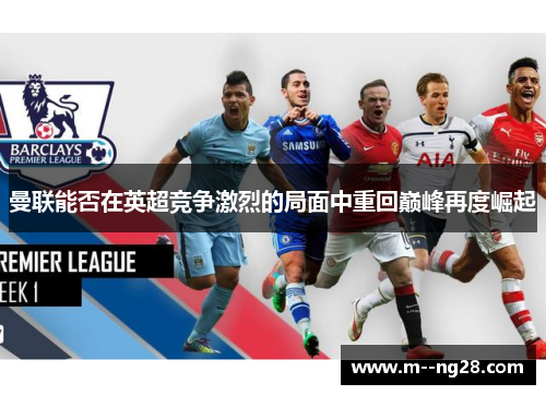 曼联能否在英超竞争激烈的局面中重回巅峰再度崛起