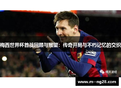 梅西世界杯首战回顾与展望:传奇开局与不朽记忆的交织 梅西世界杯首战回顾与展望:传奇开局与不朽记忆的交织