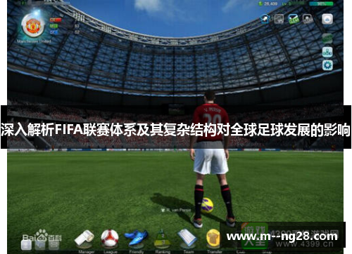 深入解析FIFA联赛体系及其复杂结构对全球足球发展的影响 深入解析FIFA联赛体系及其复杂结构对全球足球发展的影响