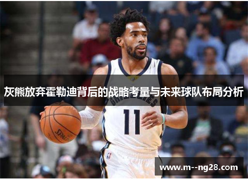 灰熊放弃霍勒迪背后的战略考量与未来球队布局分析 灰熊放弃霍勒迪背后的战略考量与未来球队布局分析