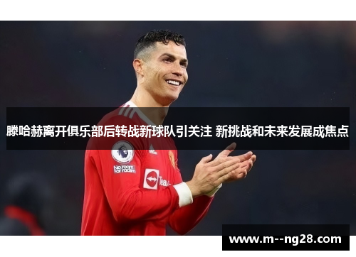 滕哈赫离开俱乐部后转战新球队引关注 新挑战和未来发展成焦点 滕哈赫离开俱乐部后转战新球队引关注 新挑战和未来发展成焦点