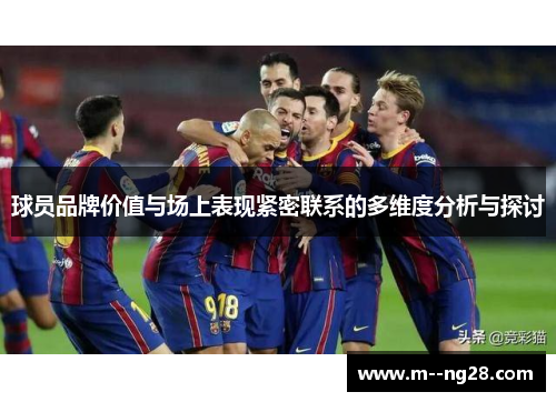 球员品牌价值与场上表现紧密联系的多维度分析与探讨 球员品牌价值与场上表现紧密联系的多维度分析与探讨