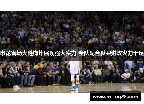 申花客场大胜梅州展现强大实力 全队配合默契进攻火力十足 申花客场大胜梅州展现强大实力 全队配合默契进攻火力十足