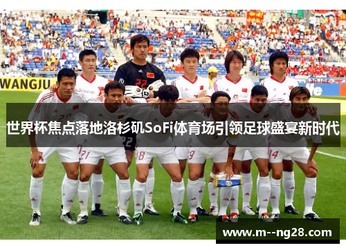 世界杯焦点落地洛杉矶SoFi体育场引领足球盛宴新时代 世界杯焦点落地洛杉矶SoFi体育场引领足球盛宴新时代