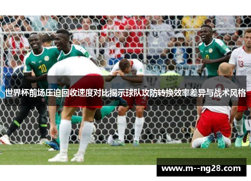 世界杯前场压迫回收速度对比揭示球队攻防转换效率差异与战术风格 世界杯前场压迫回收速度对比揭示球队攻防转换效率差异与战术风格