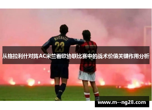 从格拉利什对阵AC米兰看欧协联比赛中的战术价值关键作用分析