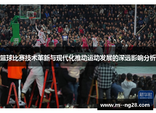 篮球比赛技术革新与现代化推动运动发展的深远影响分析 篮球比赛技术革新与现代化推动运动发展的深远影响分析