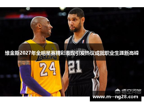 维金斯2027年全明星赛精彩表现引发热议成就职业生涯新高峰 维金斯2027年全明星赛精彩表现引发热议成就职业生涯新高峰