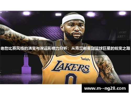 老詹比赛风格的演变与深远影响力分析:从青涩新星到篮球巨星的蜕变之路 老詹比赛风格的演变与深远影响力分析:从青涩新星到篮球巨星的蜕变之路