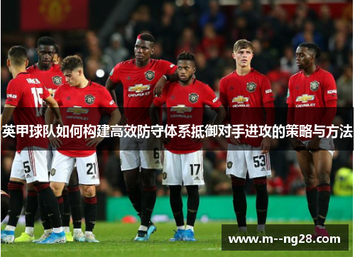 英甲球队如何构建高效防守体系抵御对手进攻的策略与方法 英甲球队如何构建高效防守体系抵御对手进攻的策略与方法