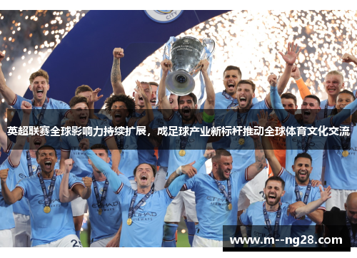 英超联赛全球影响力持续扩展，成足球产业新标杆推动全球体育文化交流