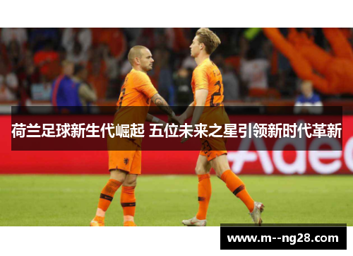 荷兰足球新生代崛起 五位未来之星引领新时代革新