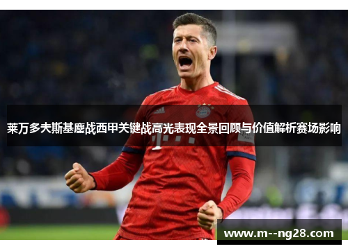 莱万多夫斯基鏖战西甲关键战高光表现全景回顾与价值解析赛场影响