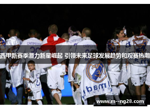 西甲新赛季潜力新星崛起 引领未来足球发展趋势和观赛热潮