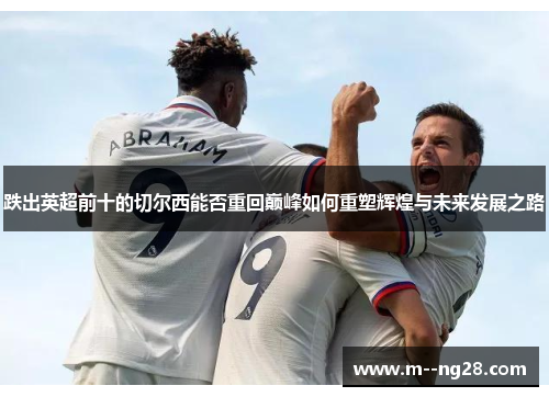 跌出英超前十的切尔西能否重回巅峰如何重塑辉煌与未来发展之路