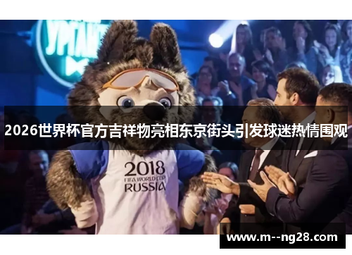 2026世界杯官方吉祥物亮相东京街头引发球迷热情围观