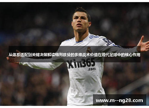 从体系适配到关键决策解读格列兹曼的多维战术价值在现代足球中的核心作用 从体系适配到关键决策解读格列兹曼的多维战术价值在现代足球中的核心作用