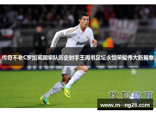 传奇不老C罗加冕国家队历史射手王再书足坛永恒荣耀伟大新篇章 传奇不老C罗加冕国家队历史射手王再书足坛永恒荣耀伟大新篇章