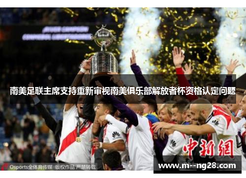 南美足联主席支持重新审视南美俱乐部解放者杯资格认定问题 南美足联主席支持重新审视南美俱乐部解放者杯资格认定问题