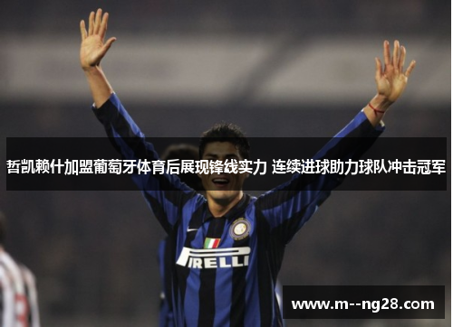 哲凯赖什加盟葡萄牙体育后展现锋线实力 连续进球助力球队冲击冠军 哲凯赖什加盟葡萄牙体育后展现锋线实力 连续进球助力球队冲击冠军