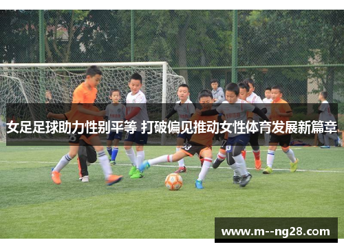 女足足球助力性别平等 打破偏见推动女性体育发展新篇章
