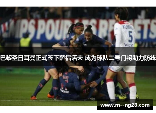 巴黎圣日耳曼正式签下萨福诺夫 成为球队二号门将助力防线