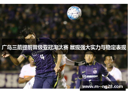 广岛三箭提前晋级亚冠淘汰赛 展现强大实力与稳定表现