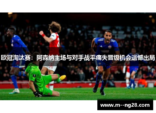 欧冠淘汰赛：阿森纳主场与对手战平痛失晋级机会遗憾出局