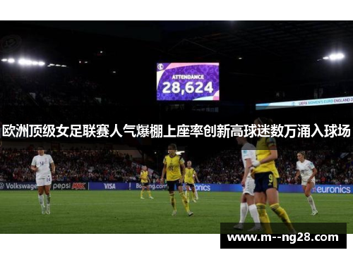 欧洲顶级女足联赛人气爆棚上座率创新高球迷数万涌入球场