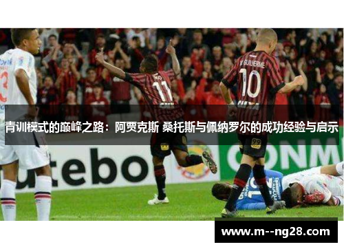 青训模式的巅峰之路:阿贾克斯 桑托斯与佩纳罗尔的成功经验与启示 青训模式的巅峰之路:阿贾克斯 桑托斯与佩纳罗尔的成功经验与启示