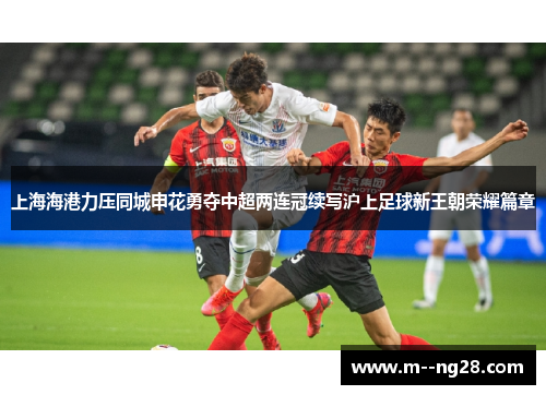 上海海港力压同城申花勇夺中超两连冠续写沪上足球新王朝荣耀篇章