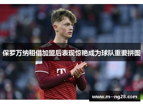 保罗万纳租借加盟后表现惊艳成为球队重要拼图 保罗万纳租借加盟后表现惊艳成为球队重要拼图
